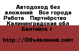 Автодоход без вложений - Все города Работа » Партнёрство   . Калининградская обл.,Балтийск г.